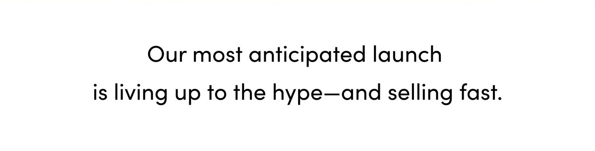 Our most anticipated launch is living up to the hype -- and selling fast.