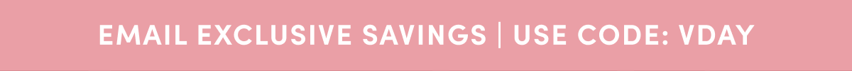 EMAIL EXCLUSIVE SAVINGS | USE CODE: VDAY