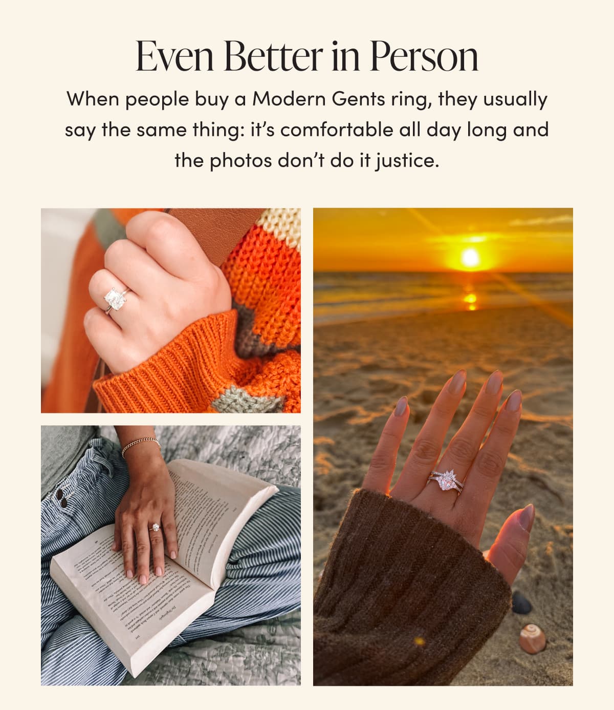 Even Better in Person When people buy a Modern Gents ring, they usually say the same thing: it's comfortable all day long and the photos don't do it justice. Love! I loooove this ring. The center stone isn't too big and it sparkles like crazy. I purchased two bands to go with it. So pretty and tons of compliments! Dawn S. | Verified Buyer Resume Browsing