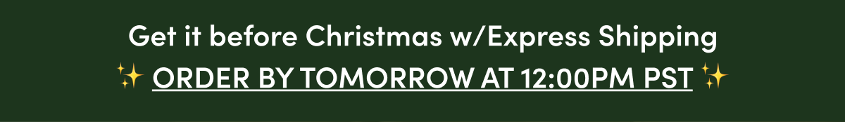 GET IT BEFORE CHRISTMAS WITH EXPRESS SHIPPING | ORDER BY TOMORROW AT 12:00PM PST