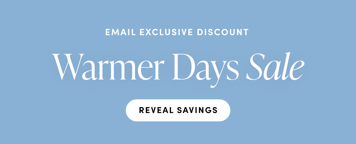 Email exclusive discount. Warmer Days Sale. Reveal savings.