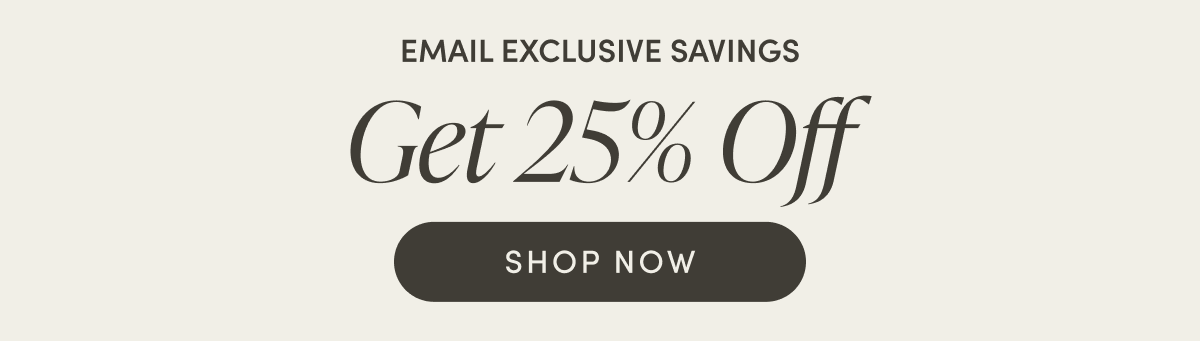 Email exclusive savings - get 25% off | SHOP NOW
