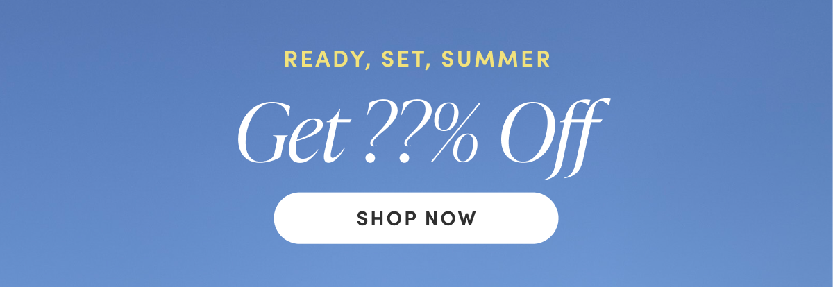 READY, SET, SUMMER. Get ??% Off. Shop Now.