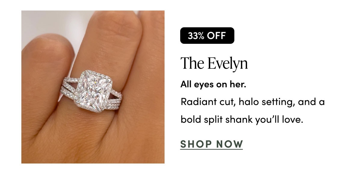 The Evelyn. All eyes on her. Radiant cut, halo setting, and a bold split shank you'll love. Shop now.