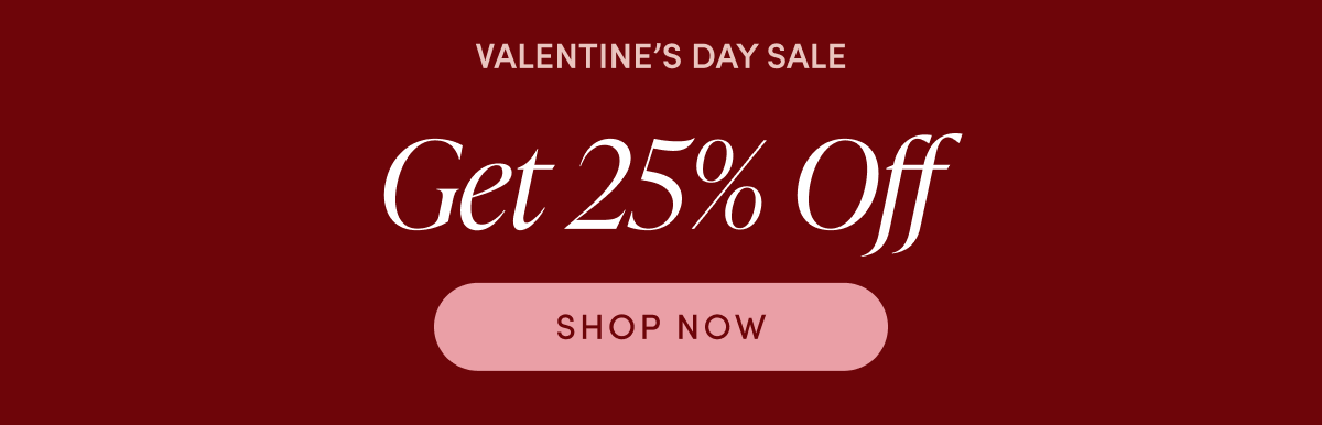 Valentine's Day Sale - Get 25% Off | SHOP NOW