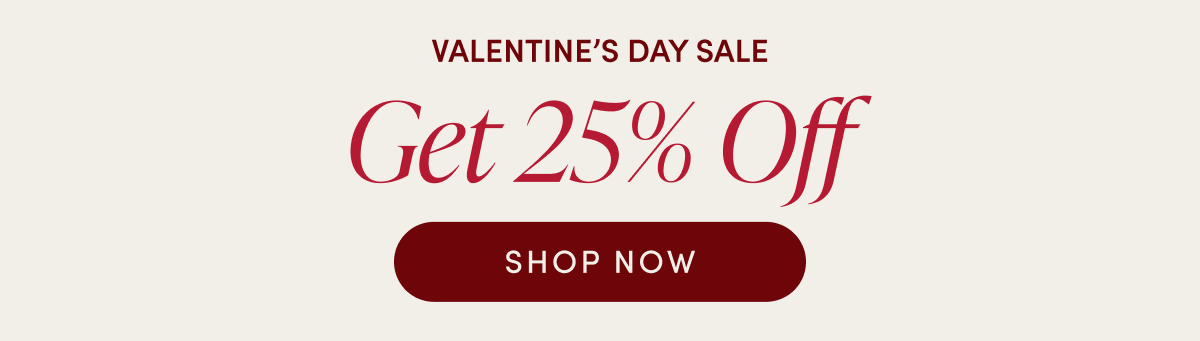 Valentine's Day Sale - Get 25% Off | SHOP NOW