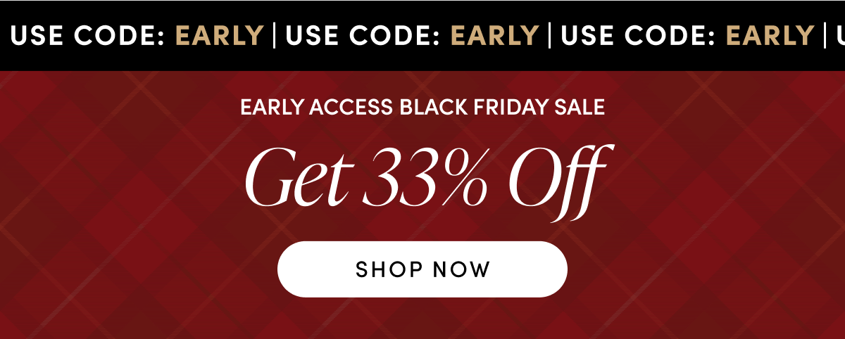 USE CODE: EARLY | EARLY ACCESS BLACK FRIDAY SALE | GET 33% OFF | SHOP NOW