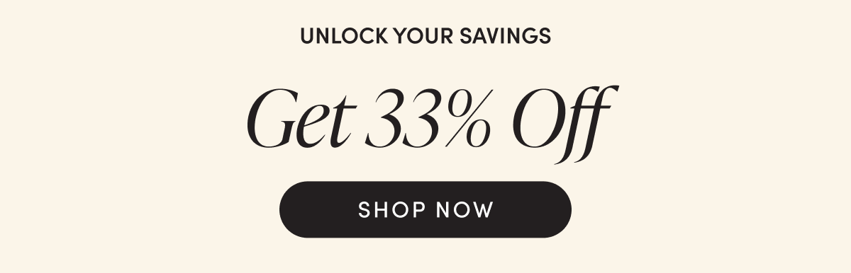 Unlock your savings - Get 33% Off | SHOP NOW