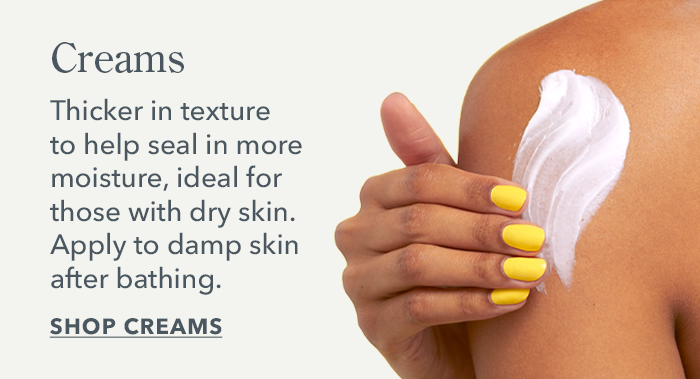 Creams are thicker in texture to help seal in moisture, ideal for those why dry skin. | Shop Creams 
