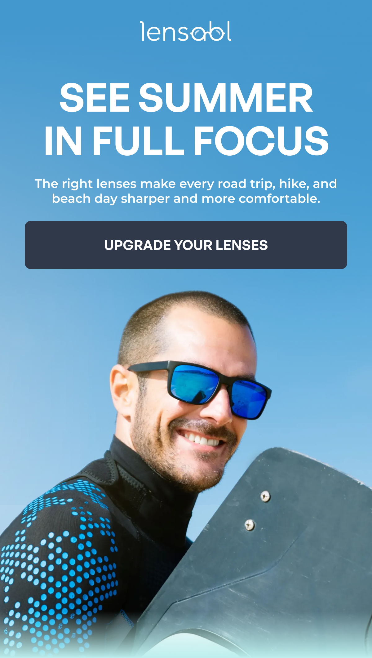 see summer
in full focus the right lenses make every road trip, hike, and beach day sharper and more comfortable. upgrade your lenses