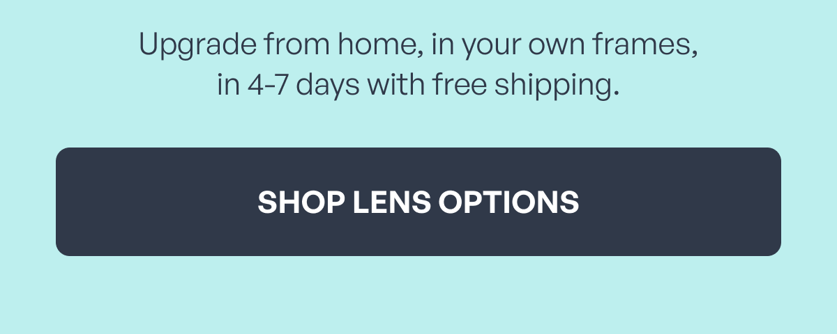upgrade from home, in your own frames,
in 4-7 days with free shipping. shop lens options
