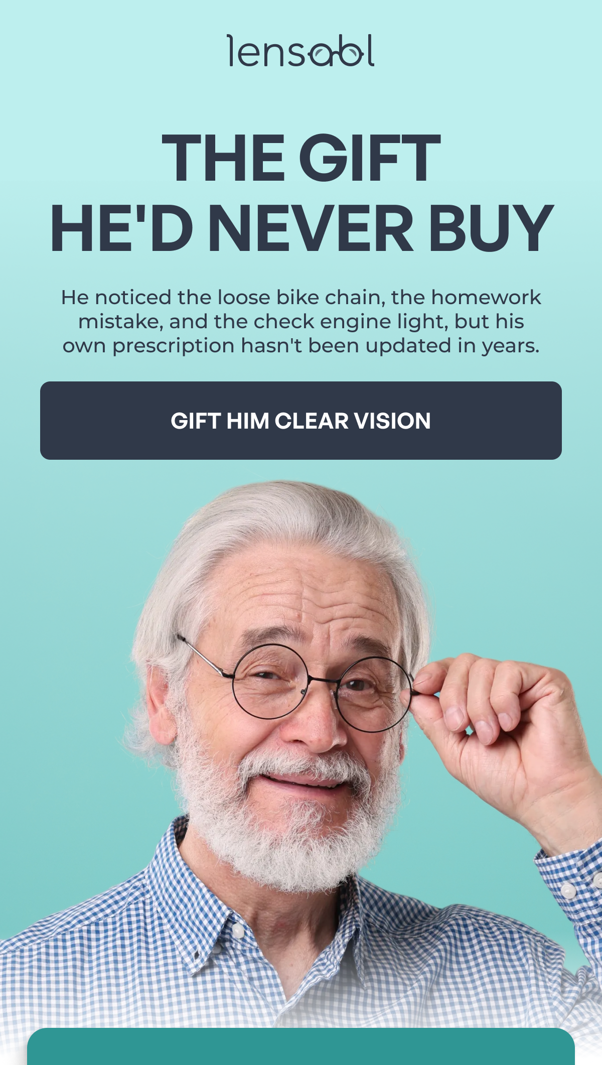 the gift
he'd never buy he noticed the loose bike chain, the homework
mistake, and the check engine light, but his
own prescription hasn't been updated in years. gift him clear vision