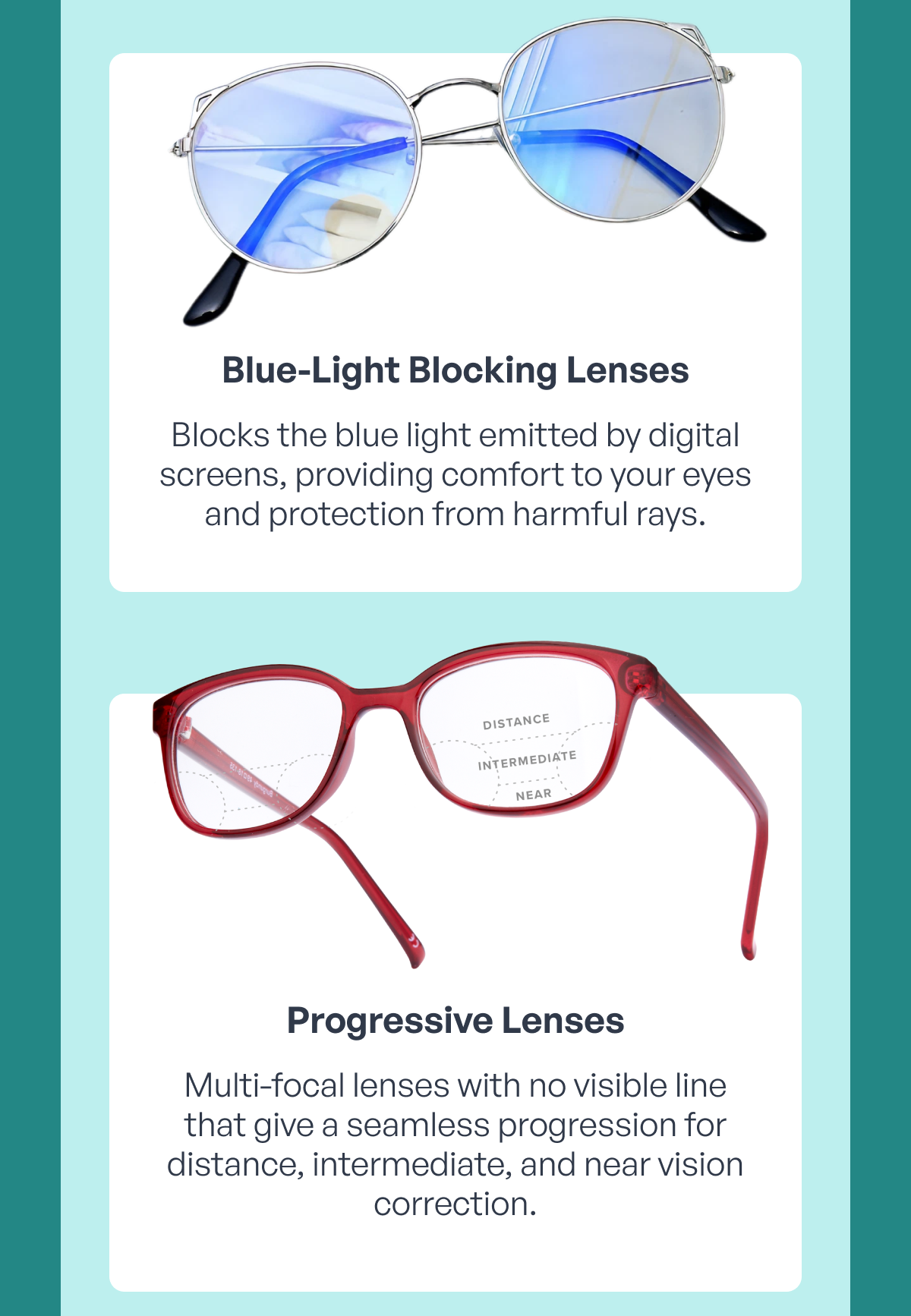 blue-light blocking lenses blocks the blue light emitted by digital screens, providing comfort to your eyes and protection from harmful rays. progressive lenses multi-focal lenses with no visible line that give a seamless progression for distance, intermediate, and near vision correction.