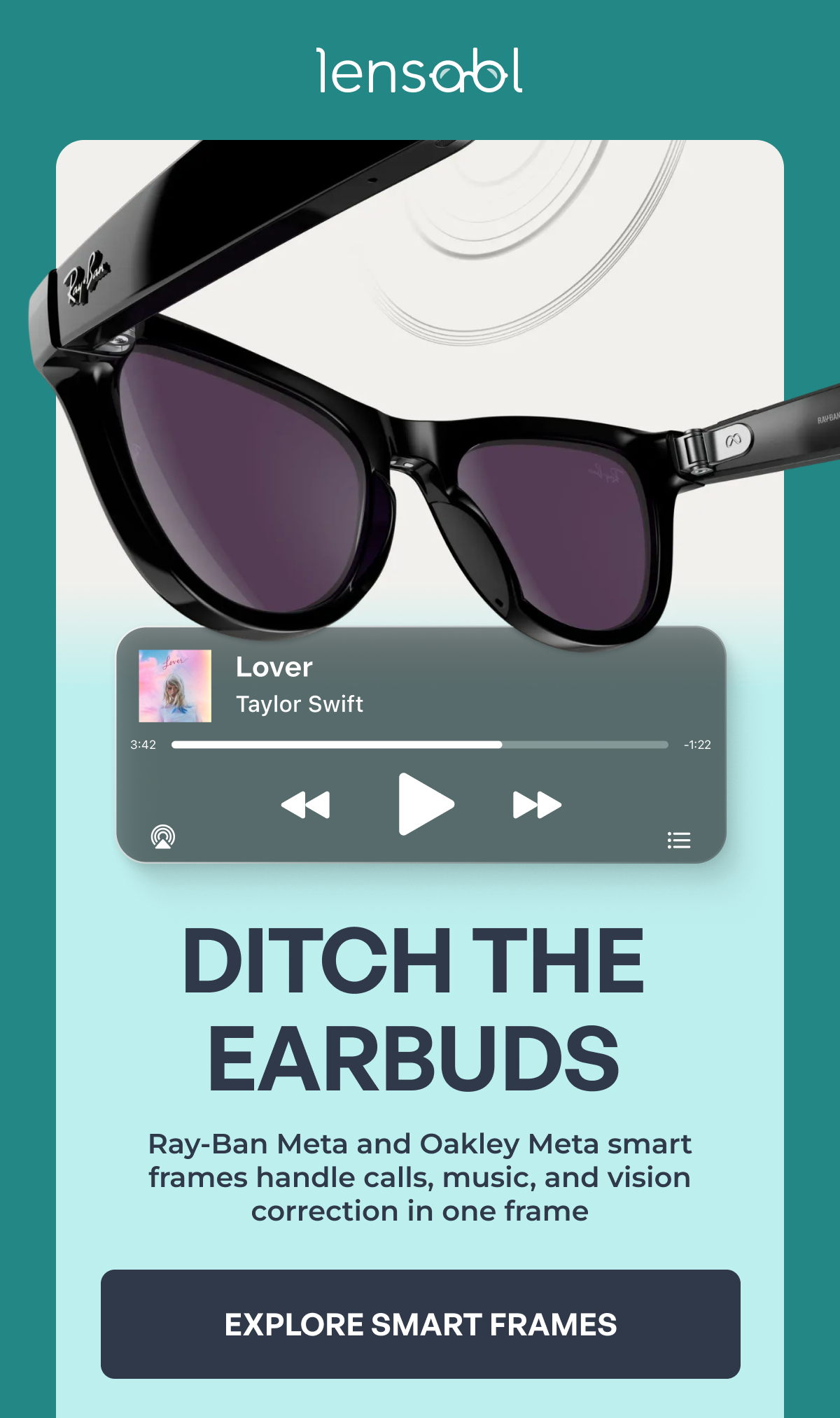 lover taylor swift 3:42 -1:22 ditch the
earbuds ray-ban meta and oakley meta smart frames handle calls, music, and vision correction in one frame explore smart frames