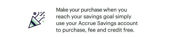Make your purchase when you reach your savings goal simply use your Accrue Savings account to purchase, fee and credit free.
