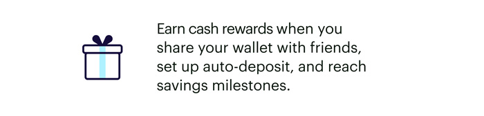 Earn cash rewards when you share your wallet with friends, set up auto-deposit, and reach savings milestones.