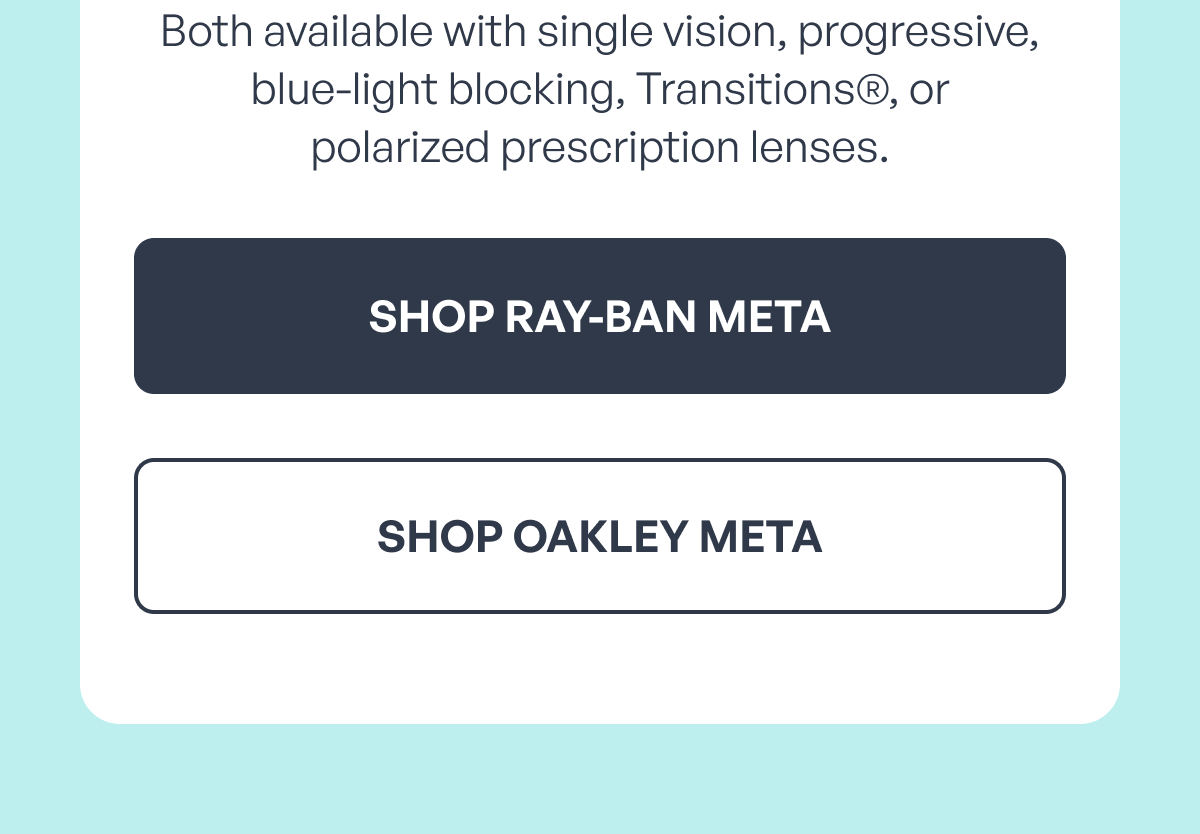 both available with single vision, progressive,
blue-light blocking, transitions®, or
polarized prescription lenses. shop ray-ban meta shop oakley meta
