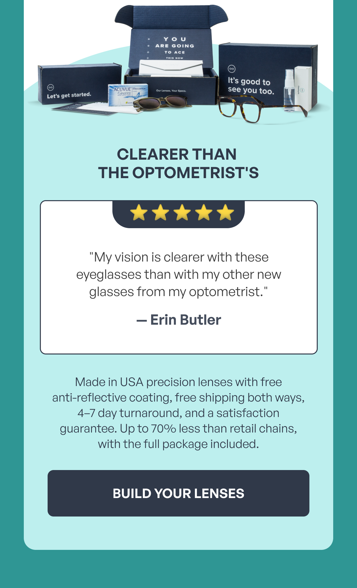 clearer than the optometrist's ⭐️ ⭐ ️⭐️ ⭐️ ⭐️ "my vision is clearer with these eyeglasses than with my other new glasses from my optometrist." — erin butler made in usa precision lenses with free
anti-reflective coating, free shipping both ways, 4–7 day turnaround, and a satisfaction guarantee. up to 70% less than retail chains, with the full package included. build your lenses