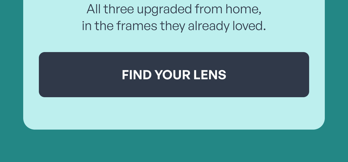all three upgraded from home,
in the frames they already loved. find your lens