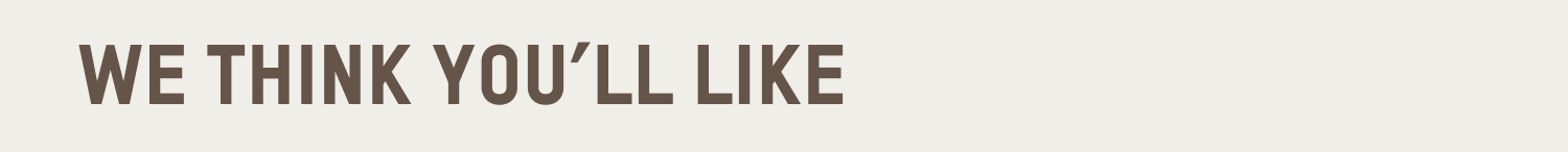 WE THINK YOU'LL LIKE