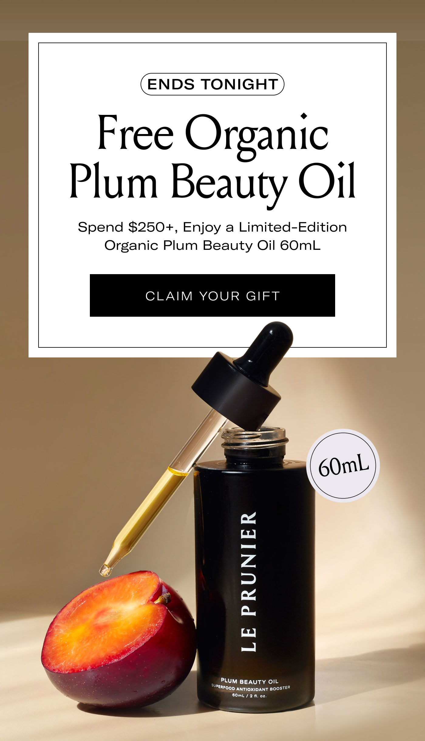 ENDS TONIGHT  Free Organic Plum Beauty Oil  Spend $250+, Enjoy a Limited-Edition Organic Plum Beauty Oil 60mL  CLAIM YOUR GIFT