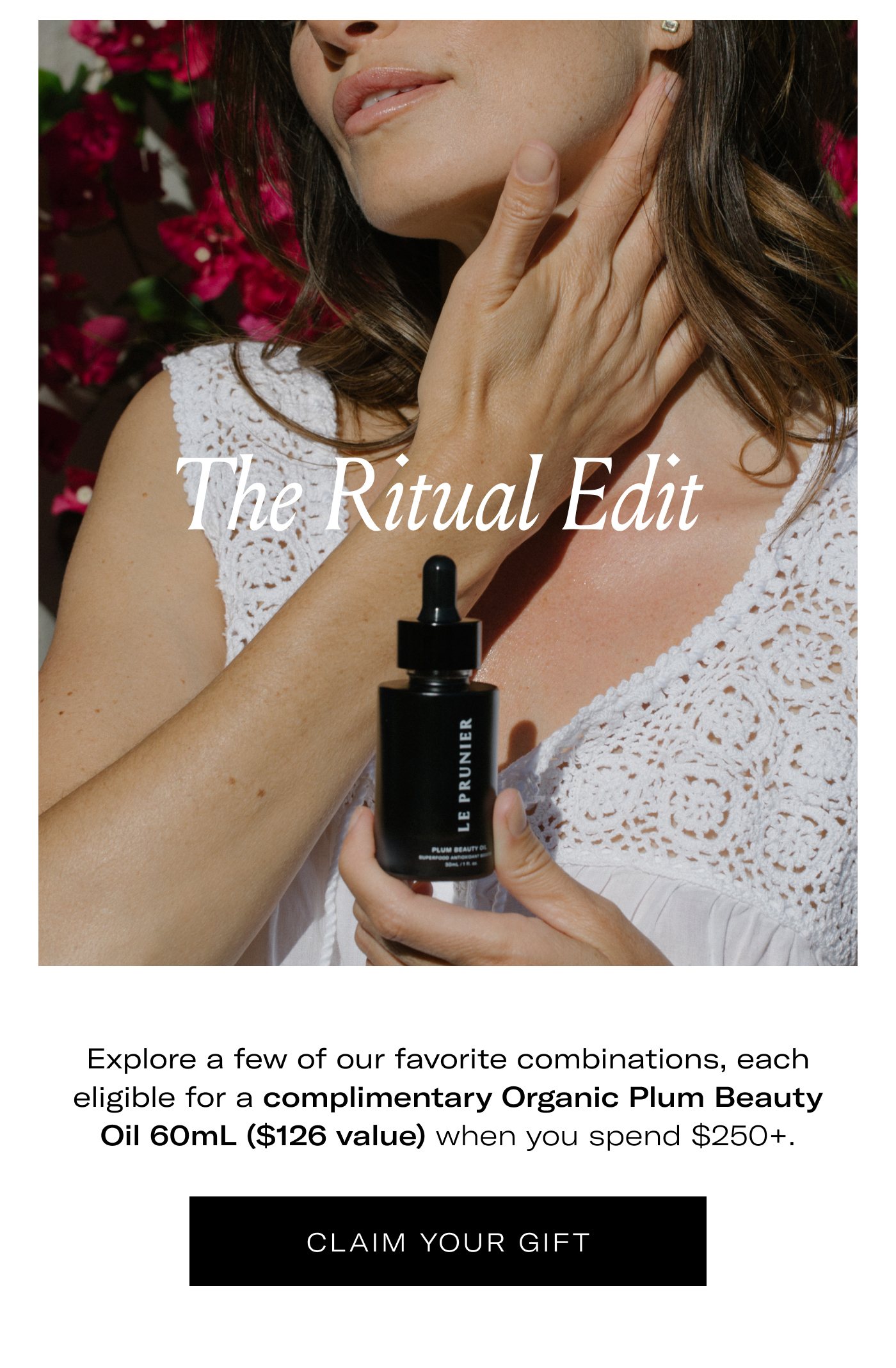 The Ritual Edit  Explore a few of our favorite combinations, each eligible for a complimentary Organic Plum Beauty Oil 60mL ($126 value) when you spend $250+.  CLAIM YOUR GIFT