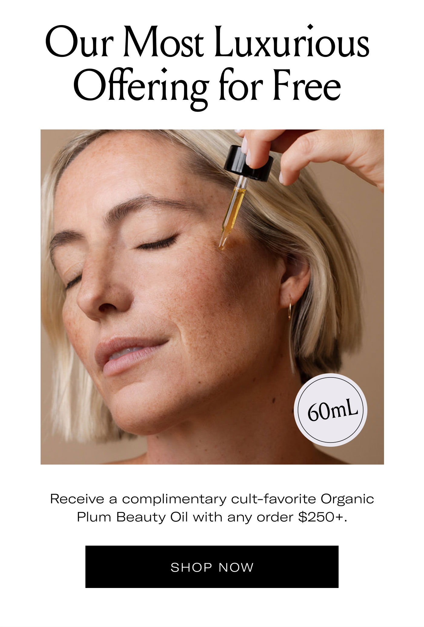 Our Most Luxurious Offering for Free  60mL  Receive a complimentary cult-favorite Organic Plum Beauty Oil with any order $250+.  SHOP NOW