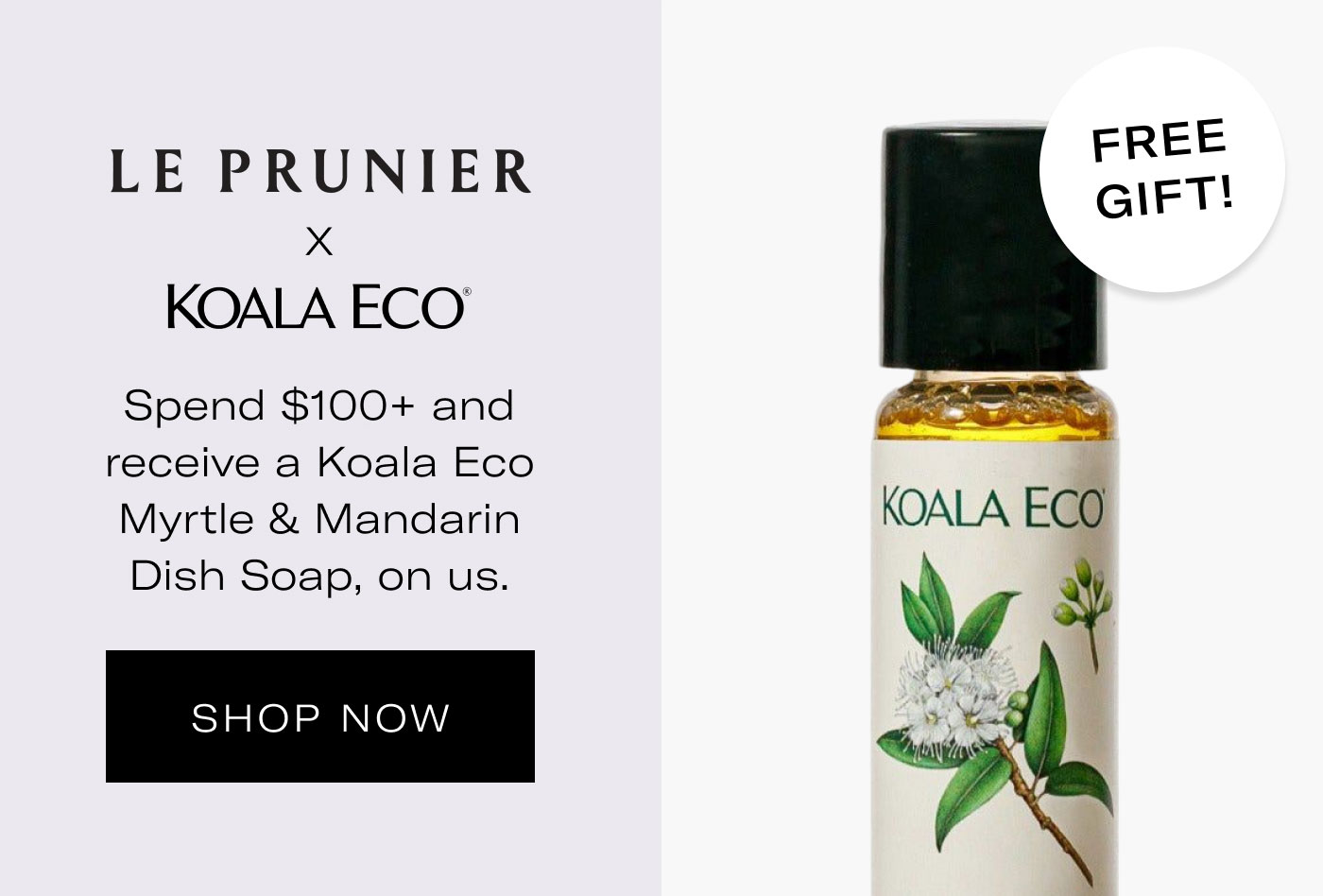 LE PRUNIER  ×  KOALA ECO®  Spend $100+ and receive a Koala Eco Myrtle & Mandarin Dish Soap, on us.  FREE GIFT!  SHOP NOW
