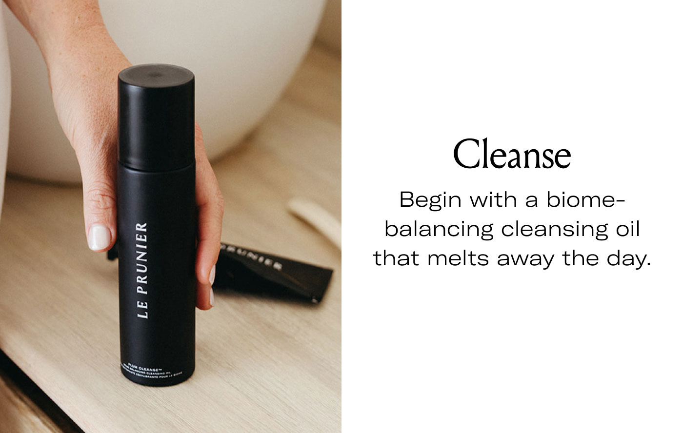 Cleanse  Begin with a biome-balancing cleansing oil that melts away the day.