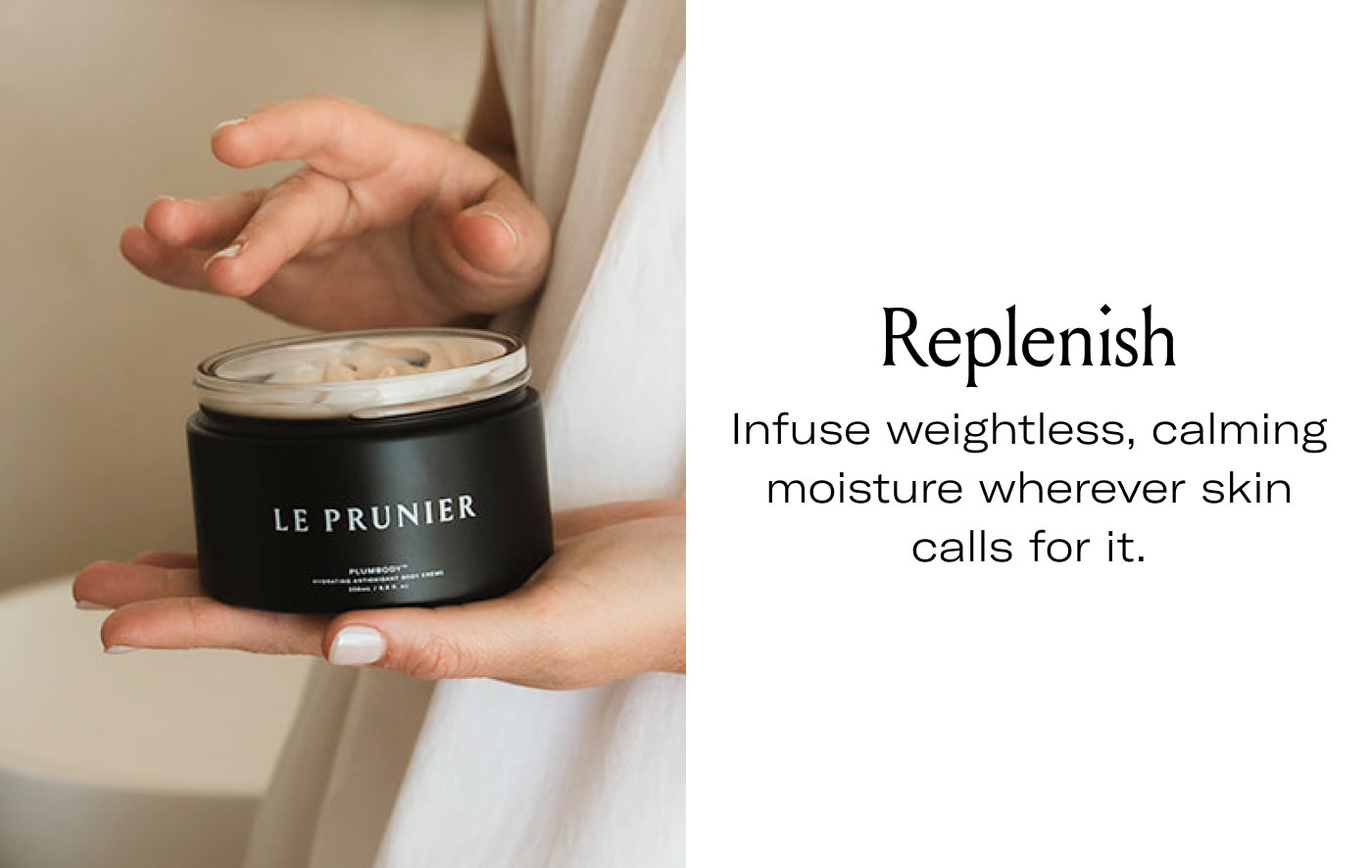 Replenish  Infuse weightless, calming moisture wherever skin calls for it.