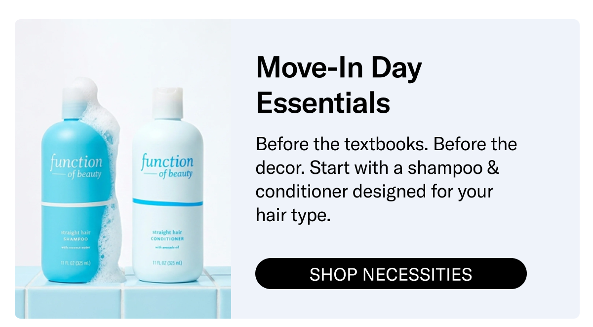 Move-In Day Essentials | Before the textbooks. Before the decor. Start with shampoo & conditioner designed for your hair type. | Shop Necessities