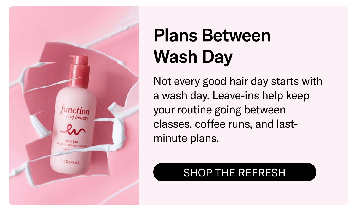Plans Between Wash Day | Not every good hair day starts with a wash day. Leave-ins help keep your routine going between classes, coffee runs, and last-minute plans. | Shop The Refresh