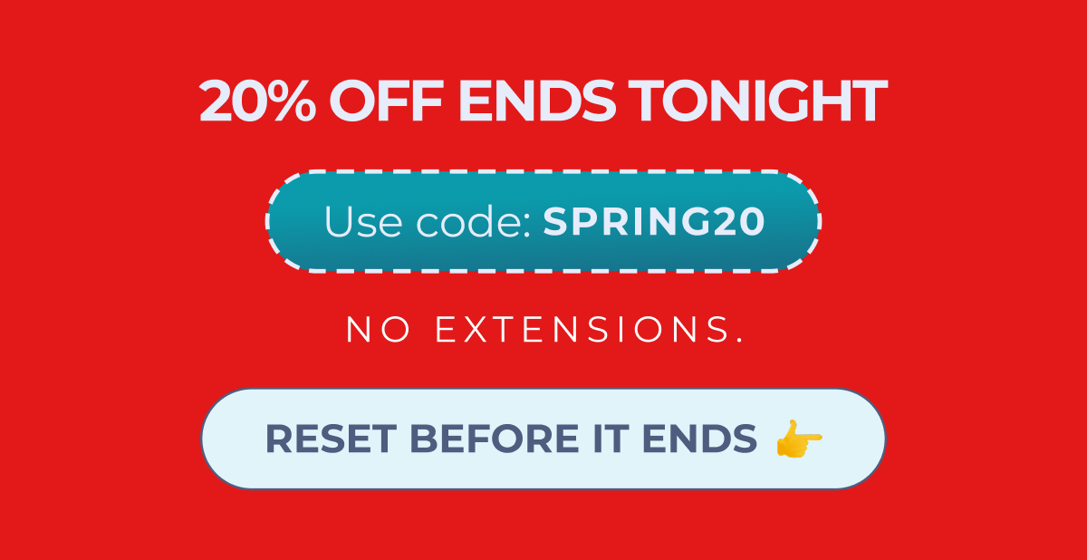20% OFF ENDS TONIGHT Use code: SPRING20 No extensions. RESET BEFORE IT ENDS