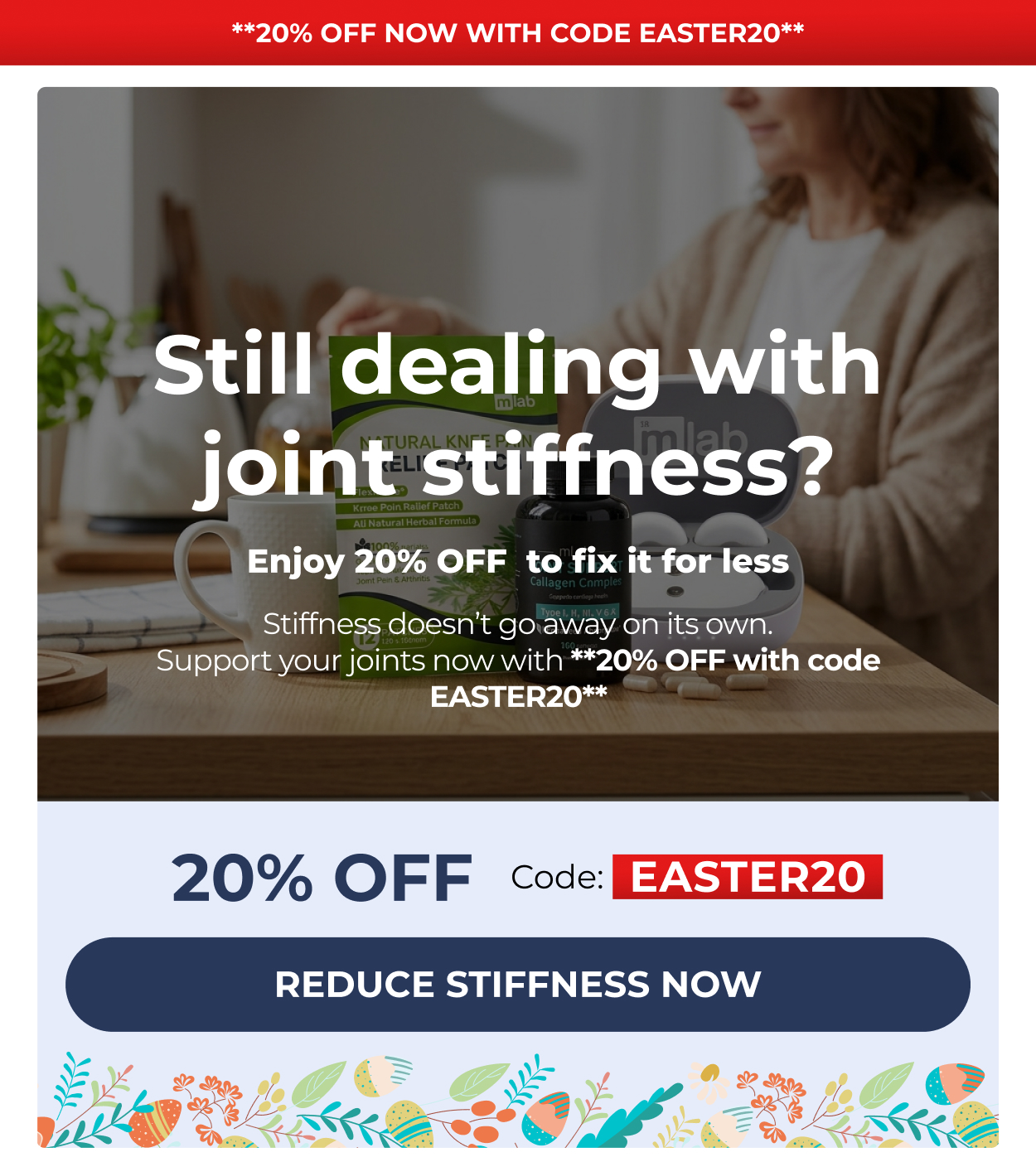 **20% OFF now with code EASTER20**  Still dealing with joint stiffness? Enjoy 20% OFF  to fix it for less Stiffness doesn’t go away on its own. Support your joints now with **20% OFF with code EASTER20**  20% OFF Code: EASTER20 REDUCE STIFFNESS NOW