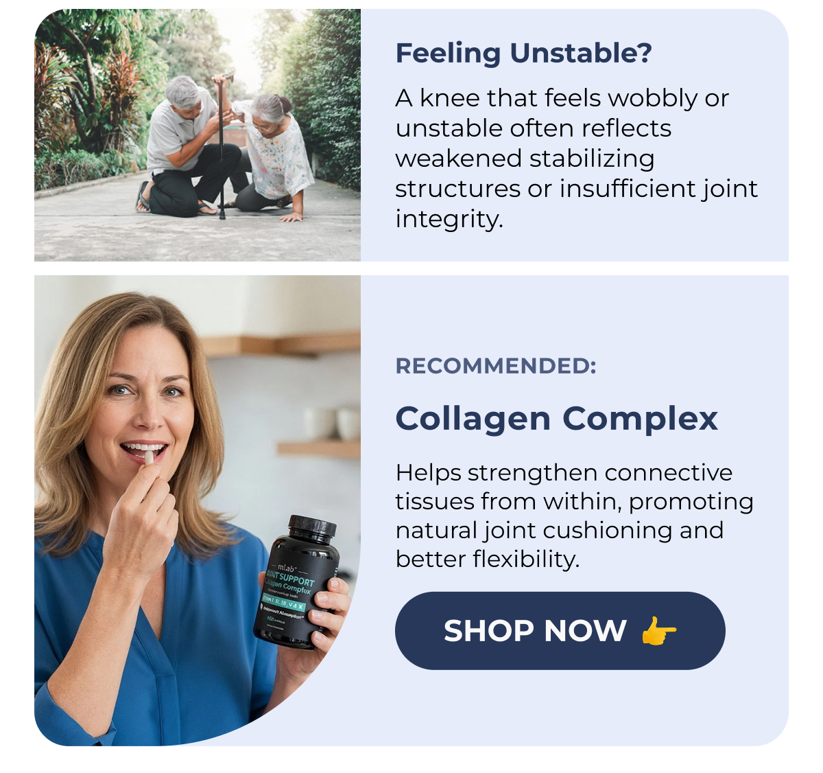 Feeling Unstable? (XXXXXX) A knee that feels wobbly or unstable often reflects weakened stabilizing structures or insufficient joint integrity. Recommended: Collagen Complex Helps strengthen connective tissues from within, promoting natural joint cushioning and better flexibility. Shop Now