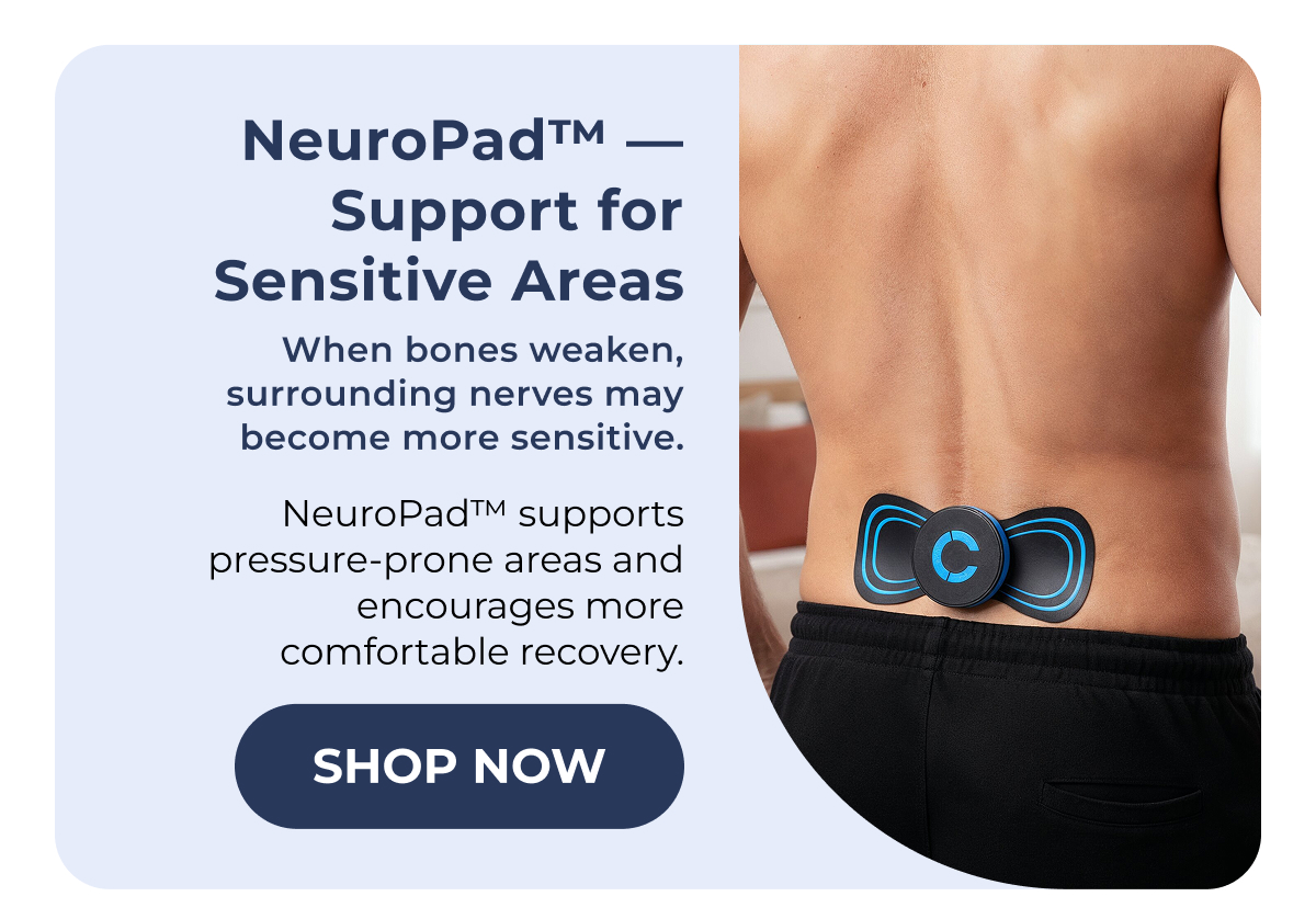 NeuroPad™ — Support for Sensitive Areas When bones weaken, surrounding nerves may become more sensitive. NeuroPad™ supports pressure-prone areas and encourages more comfortable recovery. Shop Now