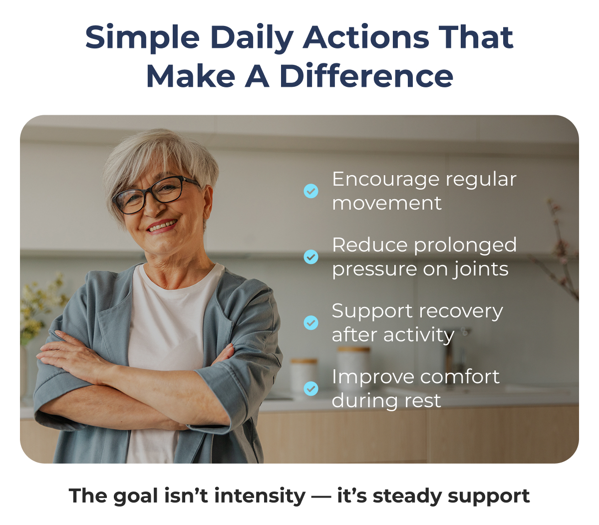 Simple Daily Actions That Make a Difference Encourage regular movement Reduce prolonged pressure on joints Support recovery after activity Improve comfort during rest The goal isn't intensity — it's steady support