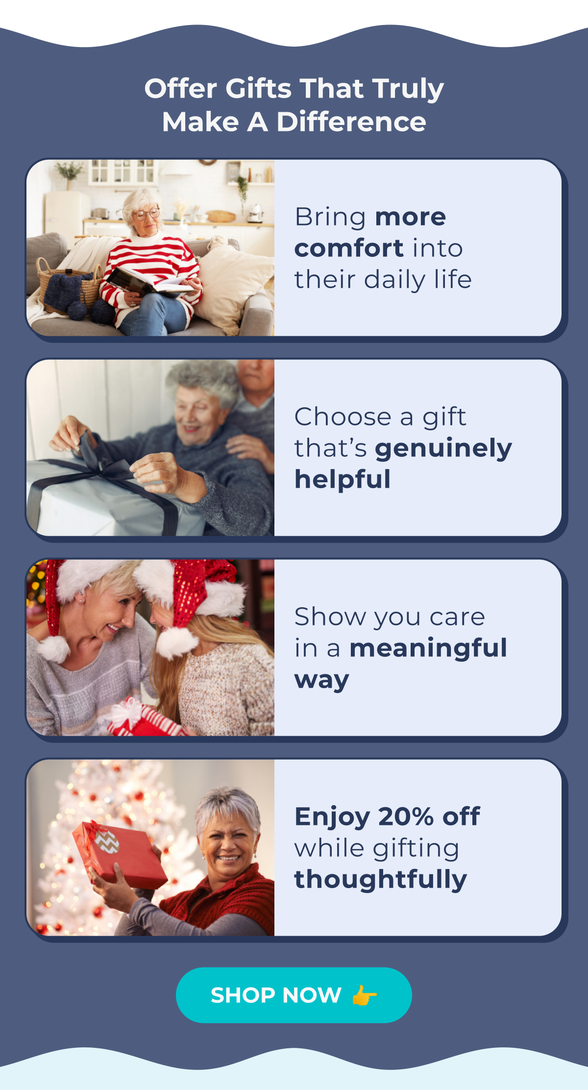 Offer Gifts That Truly Make a Difference Bring more comfort into their daily life Choose a gift that's genuinely helpful Show you care in a meaningful way Enjoy 20% off while gifting thoughtfully SHOP NOW