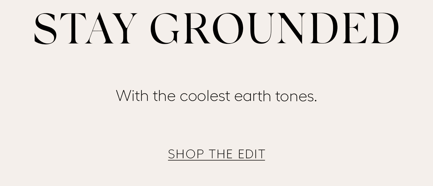 STAY GROUNDED  With the coolest earth tones.&nbsp; SHOP THE EDIT