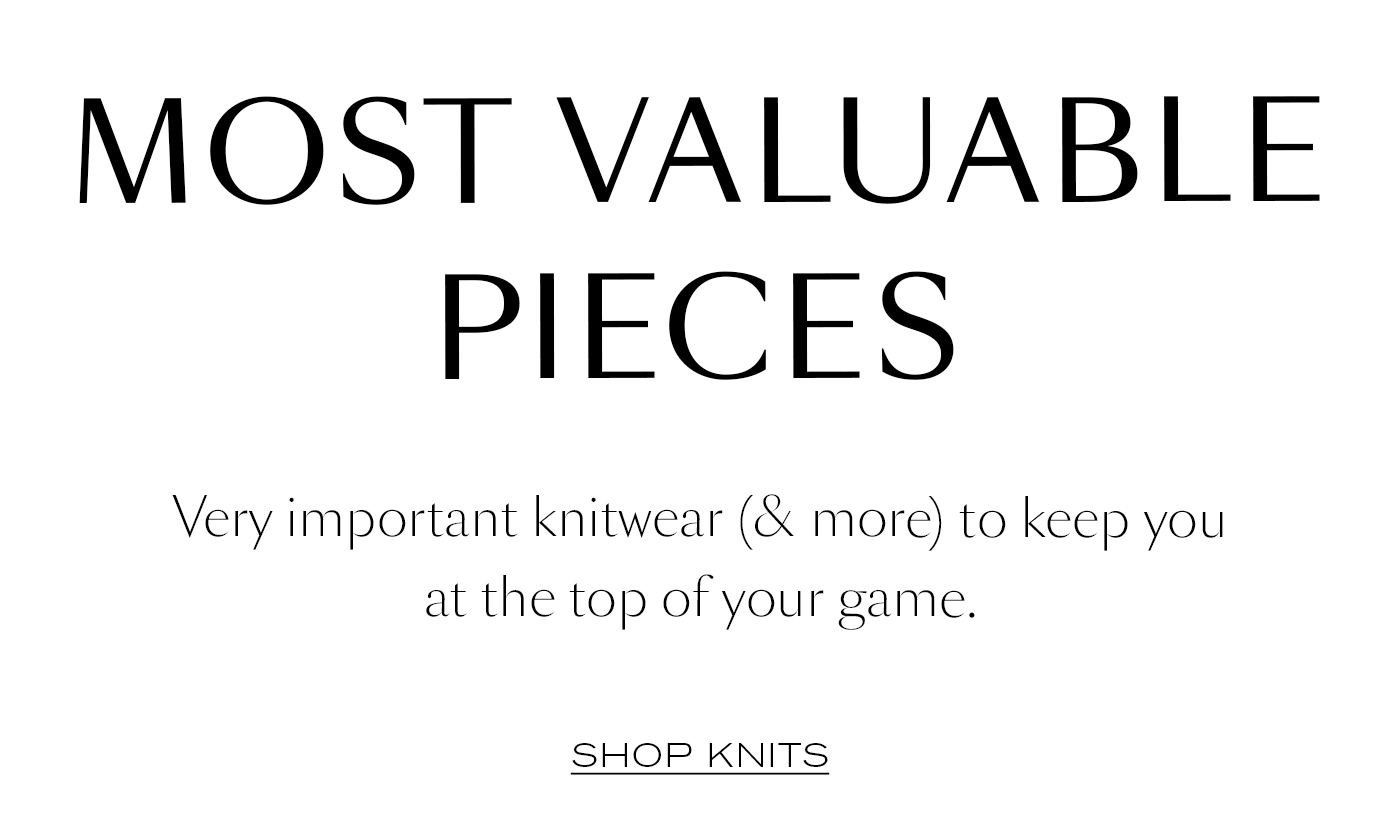 Most Valuable Pieces  Very important knitwear (& more) to keep you at the top of your game.&nbsp;  SHOP KNITS