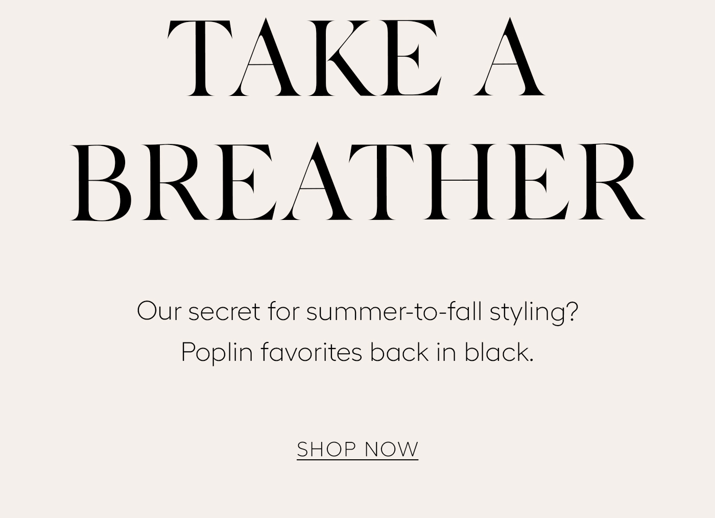 Take a Breather  Our secret for summer-to-fall styling? Poplin favorites back in black.&nbsp;SHOP NOW