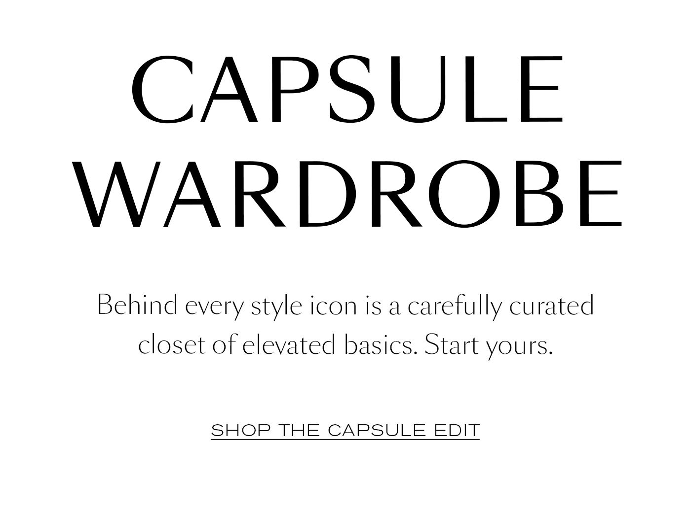Capsule Wardrobe  Behind every style icon is a carefully curated closet of elevated basics. Start yours.&nbsp;  SHOP THE CAPSULE EDIT