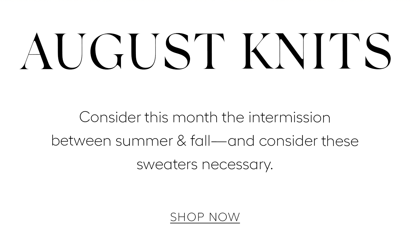 August Knits  Consider this month the intermission between summer & fall—and consider these sweaters necessary.&nbsp;  SHOP NOW
