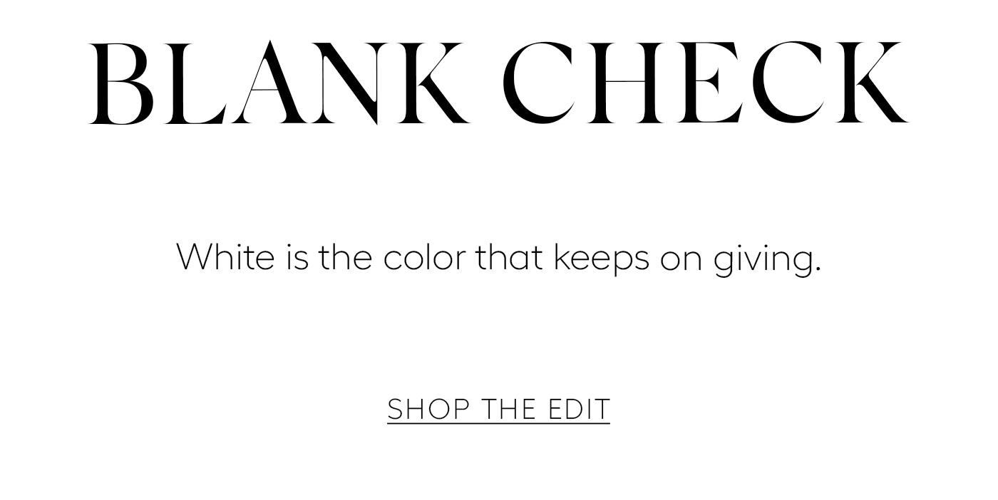 Blank Check&nbsp;  White is the color that keeps on giving.&nbsp;  SHOP THE EDIT