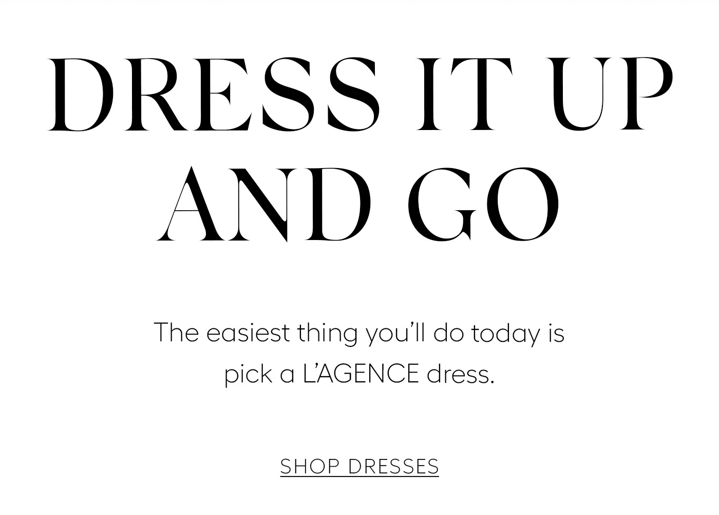 Dress It Up and Go  The easiest thing you’ll do today is pick a L’AGENCE dress.&nbsp;  Shop Dresses