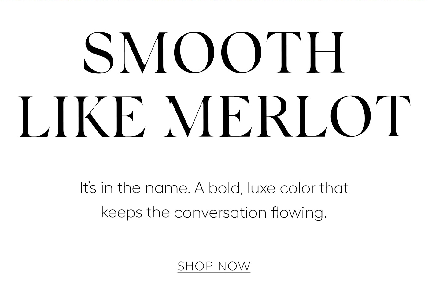 Smooth Like Merlot  It’s in the name. A bold, luxe color that keeps the conversation flowing.&nbsp;  Shop Now