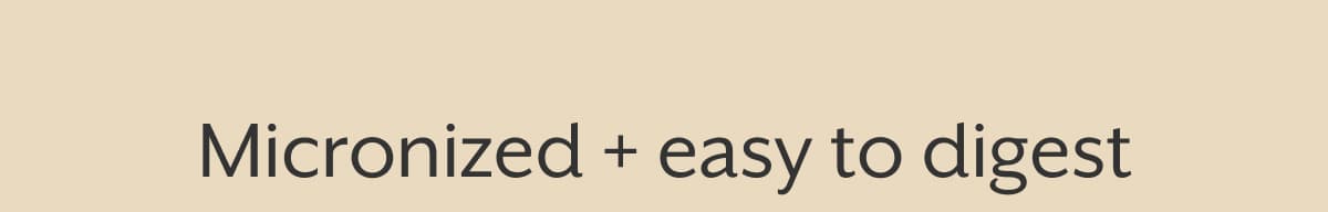 Micronized + easy to digest