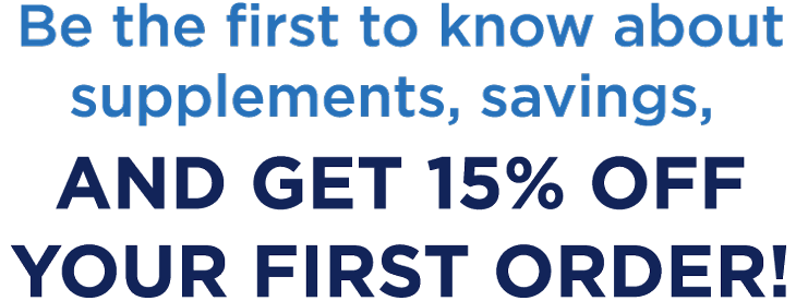 Be the first to know about supplements, savings,  And Get 15% Off Your First Order!