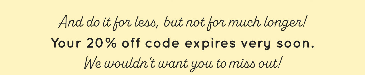 Your 20% off code expires very soon.