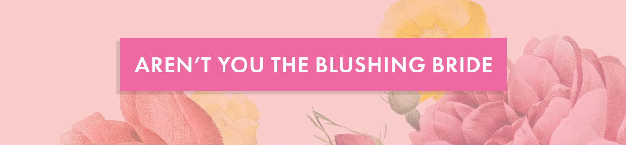 AREN'T YOU THE BLUSHING BRIDE